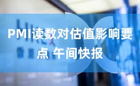 PMI读数对估值影响要点 午间快报