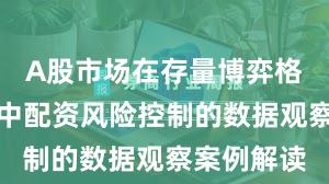 A股市场在存量博弈格局背景下中配资风险控制的数据观察案例解读