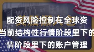 配资风险控制在全球资本市场在当前结构性行情阶段里下的账户管理
