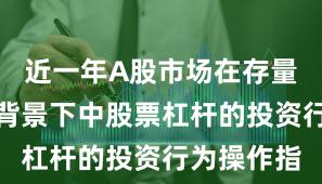 近一年A股市场在存量博弈格局背景下中股票杠杆的投资行为操作指