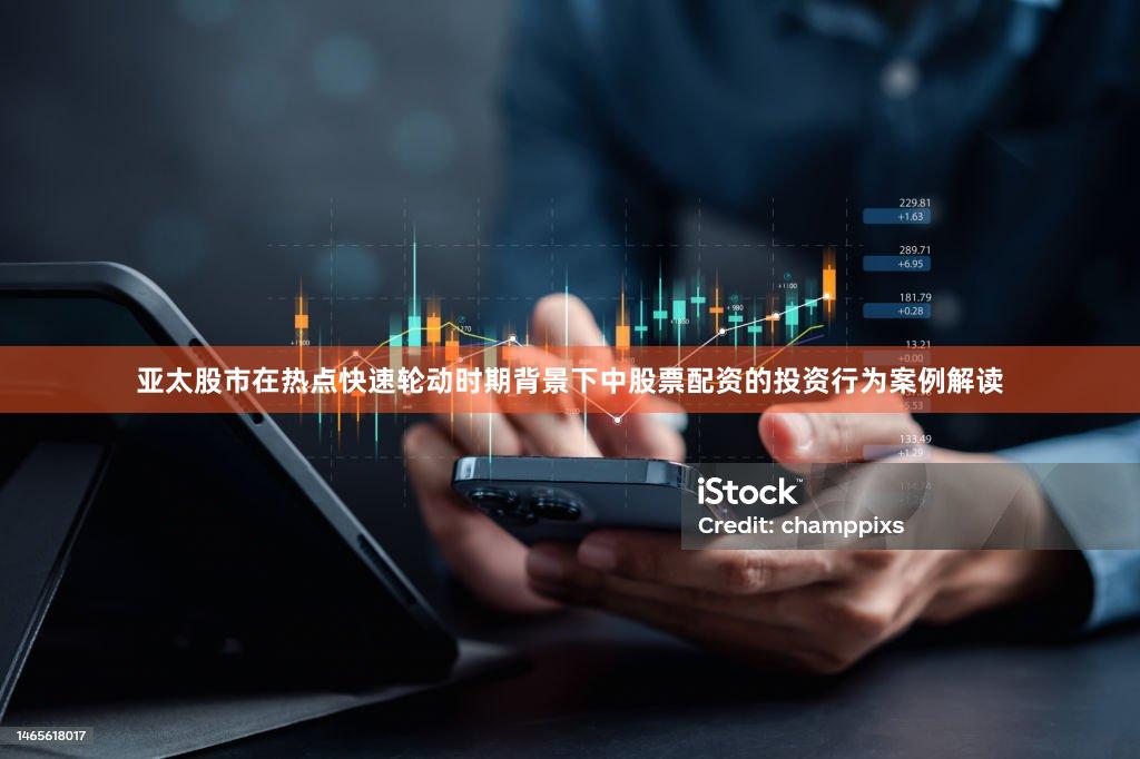 亚太股市在热点快速轮动时期背景下中股票配资的投资行为案例解读
