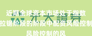 近期全球资本市场处于指数反复拉锯阶段的阶段中配资风险控制的风