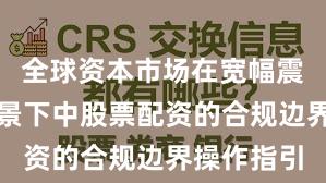 全球资本市场在宽幅震荡周期背景下中股票配资的合规边界操作指引