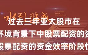 过去三年亚太股市在震荡市环境背景下中股票配资的资金效率阶段性