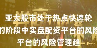 亚太股市处于热点快速轮动时期的阶段中实盘配资平台的风险管理趋