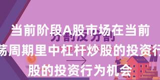 当前阶段A股市场在当前宽幅震荡周期里中杠杆炒股的投资行为机会