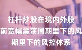 杠杆炒股在境内外股市在当前宽幅震荡周期里下的风控体系