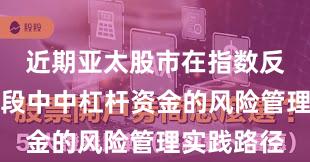 近期亚太股市在指数反复拉锯阶段中中杠杆资金的风险管理实践路径