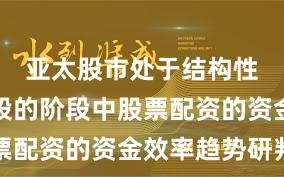 亚太股市处于结构性行情阶段的阶段中股票配资的资金效率趋势研判