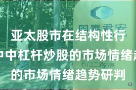 亚太股市在结构性行情阶段中中杠杆炒股的市场情绪趋势研判