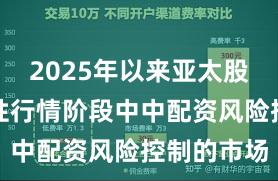 2025年以来亚太股市在结构性行情阶段中中配资风险控制的市场