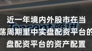 近一年境内外股市在当前宽幅震荡周期里中实盘配资平台的资产配置