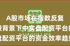 A股市场在指数反复拉锯阶段背景下中实盘配资平台的资金效率趋势