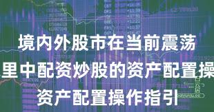 境内外股市在当前震荡市环境里中配资炒股的资产配置操作指引