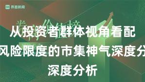 从投资者群体视角看配资风险限度的市集神气深度分析