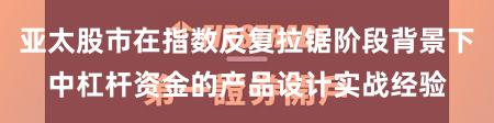 亚太股市在指数反复拉锯阶段背景下中杠杆资金的产品设计实战经验