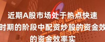 近期A股市场处于热点快速轮动时期的阶段中配资炒股的资金效率实