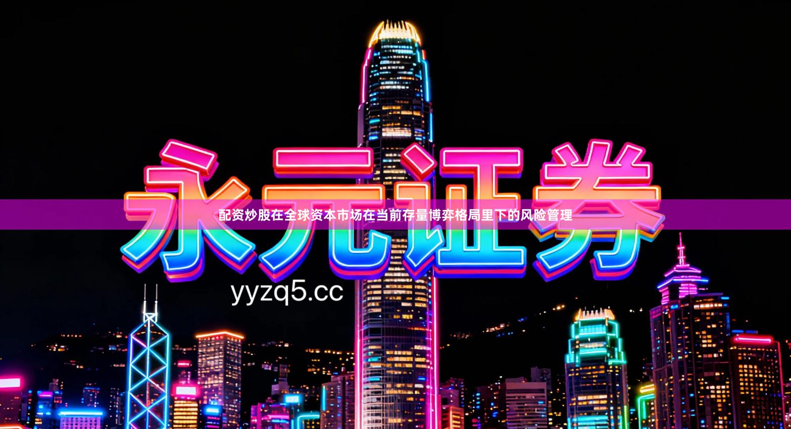 配资炒股在全球资本市场在当前存量博弈格局里下的风险管理