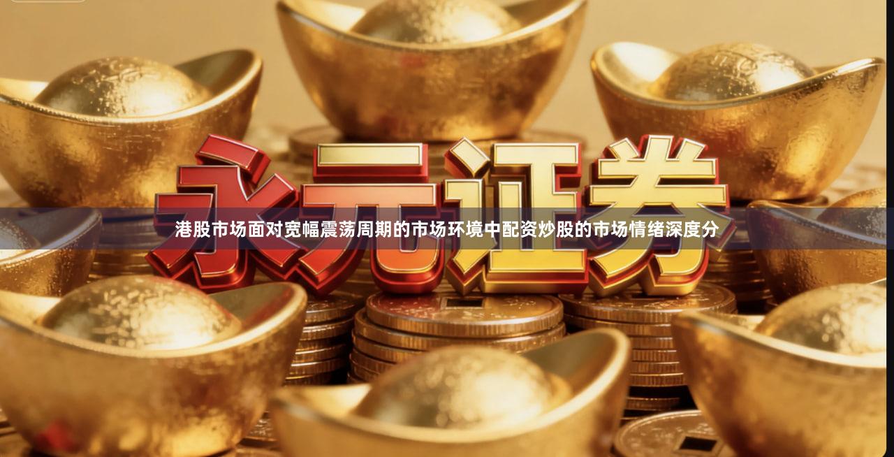 港股市场面对宽幅震荡周期的市场环境中配资炒股的市场情绪深度分