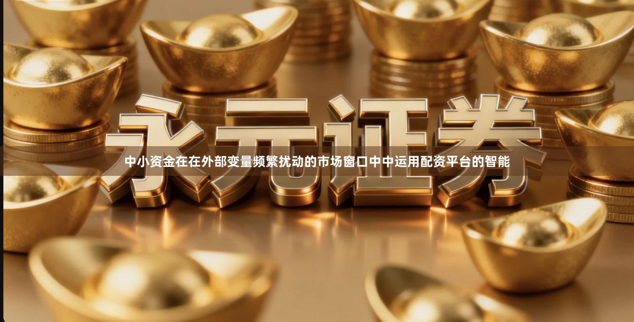 中小资金在在外部变量频繁扰动的市场窗口中中运用配资平台的智能