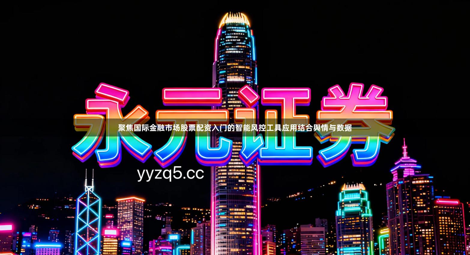 聚焦国际金融市场股票配资入门的智能风控工具应用结合舆情与数据