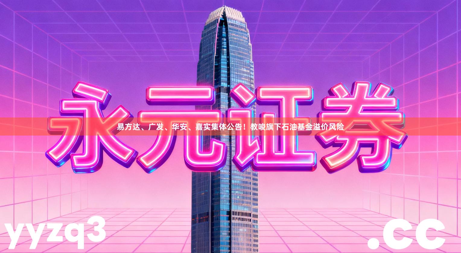 易方达、广发、华安、嘉实集体公告！教唆旗下石油基金溢价风险