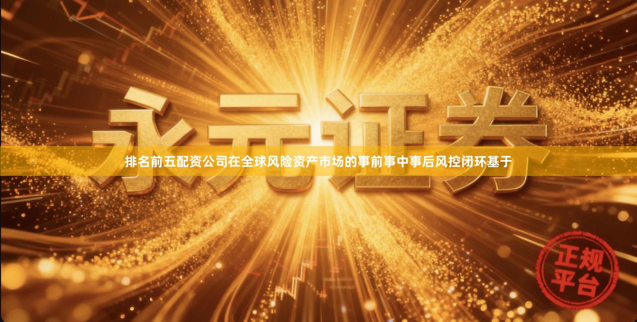 排名前五配资公司在全球风险资产市场的事前事中事后风控闭环基于